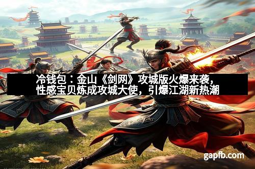 冷钱包：金山《剑网》攻城版火爆来袭，性感宝贝炼成攻城大使，引爆江湖新热潮